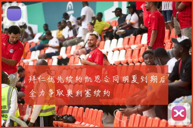 拜仁优先续约凯恩合同明夏到期后全力争取奥利塞续约