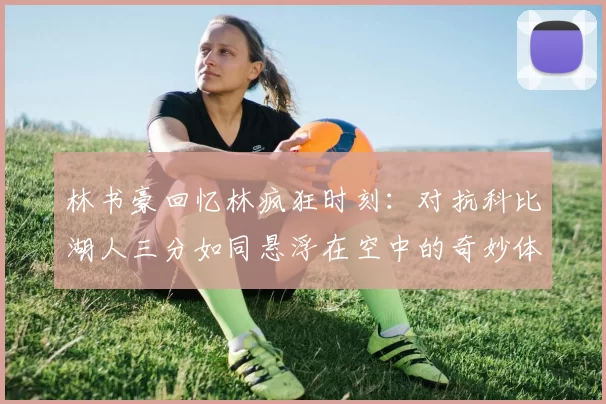 林书豪回忆林疯狂时刻：对抗科比湖人三分如同悬浮在空中的奇妙体验