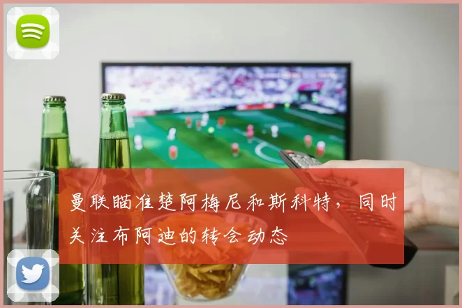 曼联瞄准楚阿梅尼和斯科特，同时关注布阿迪的转会动态