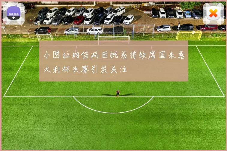 小图拉姆伤病困扰或将缺席国米意大利杯决赛引发关注