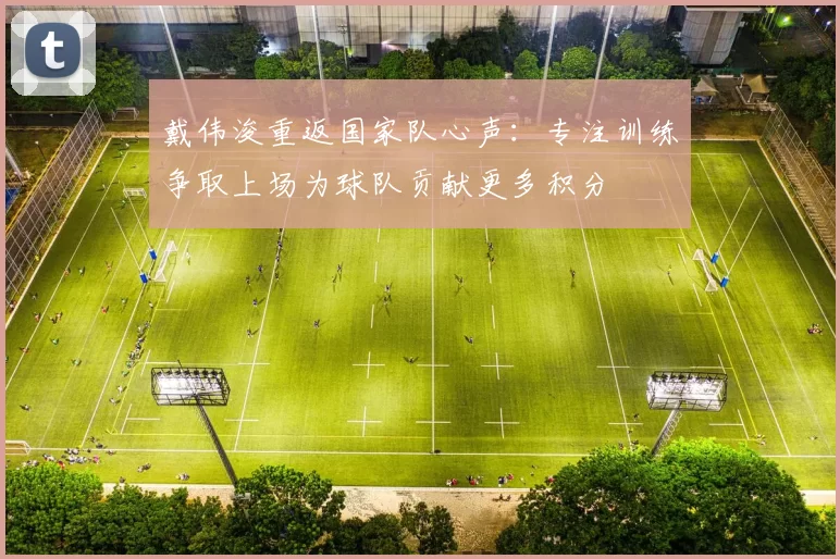 戴伟浚重返国家队心声：专注训练争取上场为球队贡献更多积分