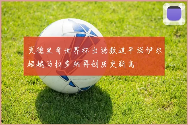 莫德里奇世界杯出场数追平诺伊尔超越马拉多纳再创历史新高