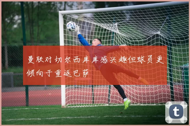 曼联对切尔西库库感兴趣但球员更倾向于重返巴萨
