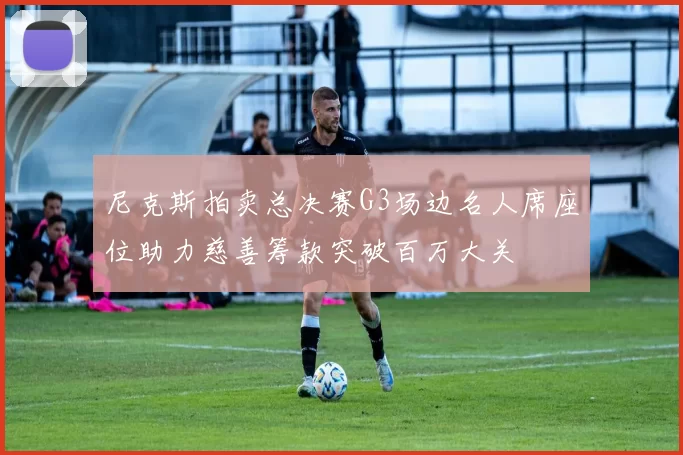 尼克斯拍卖总决赛G3场边名人席座位助力慈善筹款突破百万大关
