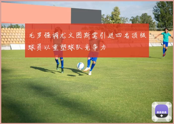 毛罗强调尤文图斯需引进四名顶级球员以重塑球队竞争力