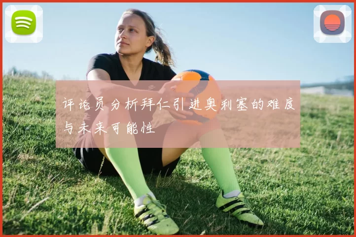 评论员分析拜仁引进奥利塞的难度与未来可能性