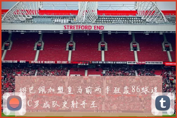 姆巴佩加盟皇马前两季狂轰86球追平C罗成队史射手王