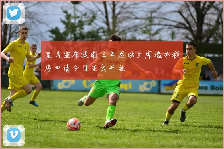皇马宣布提前三年启动主席选举程序申请今日正式开放