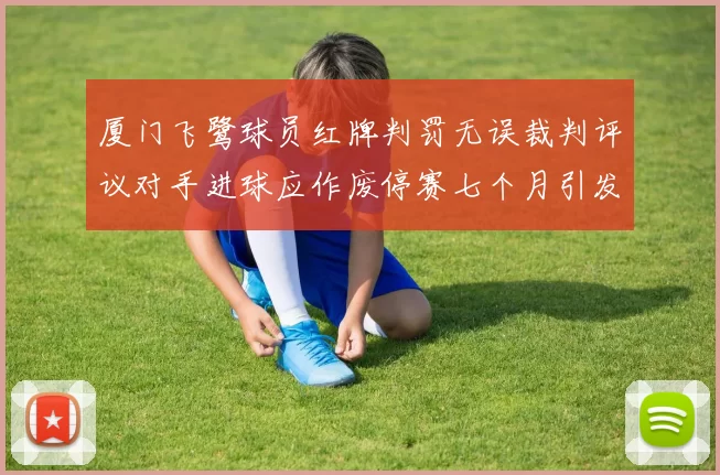 厦门飞鹭球员红牌判罚无误裁判评议对手进球应作废停赛七个月引发热议