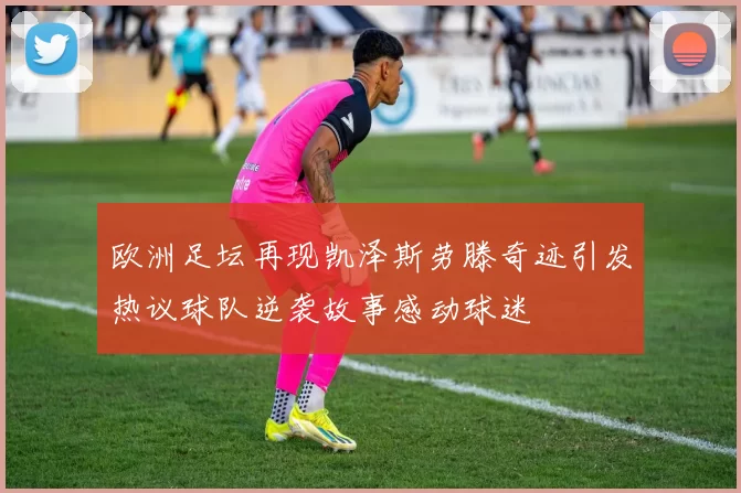 欧洲足坛再现凯泽斯劳滕奇迹引发热议球队逆袭故事感动球迷