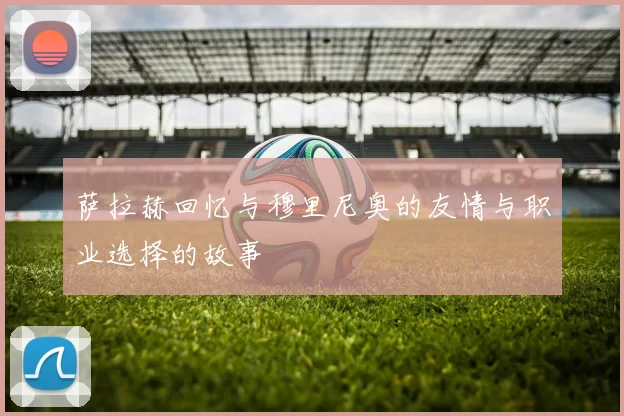 萨拉赫回忆与穆里尼奥的友情与职业选择的故事