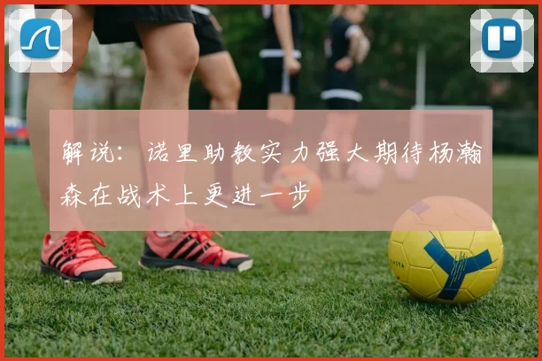 解说:诺里助教实力强大期待杨瀚森在战术上更进一步