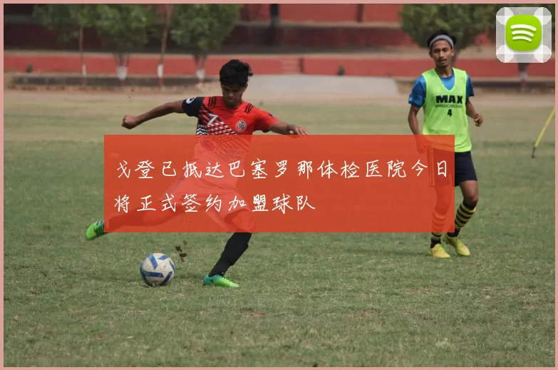 戈登已抵达巴塞罗那体检医院今日将正式签约加盟球队