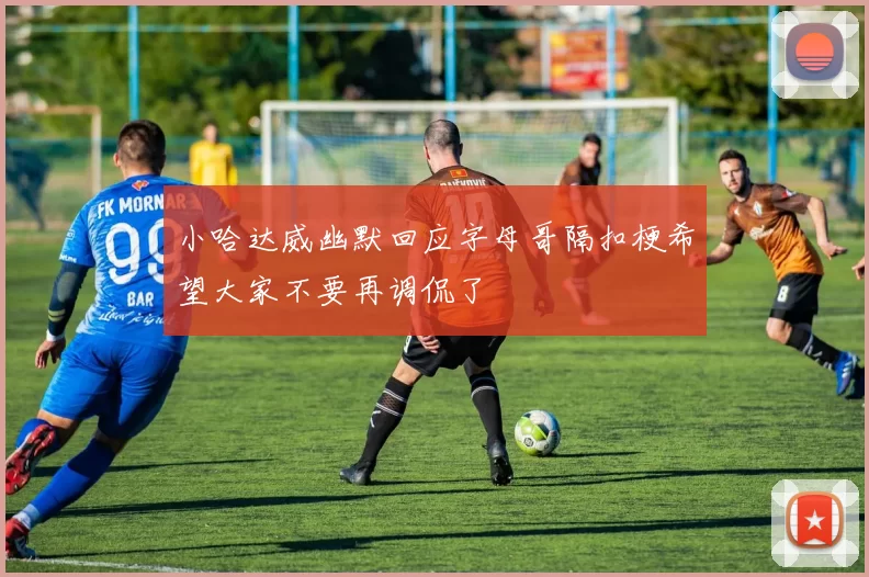 小哈达威幽默回应字母哥隔扣梗希望大家不要再调侃了