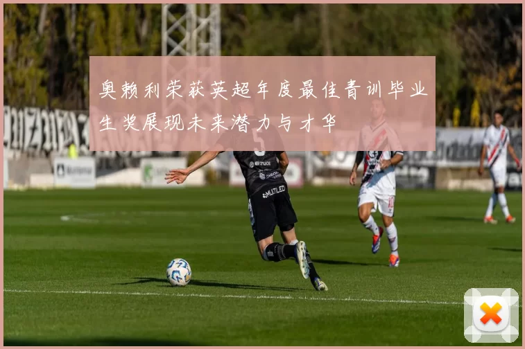 奥赖利荣获英超年度最佳青训毕业生奖展现未来潜力与才华
