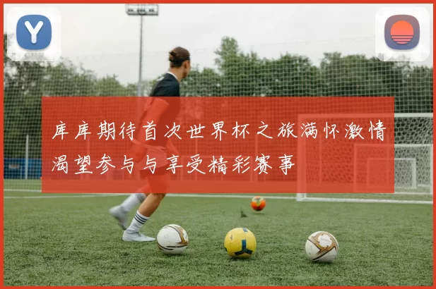 库库期待首次世界杯之旅满怀激情渴望参与与享受精彩赛事
