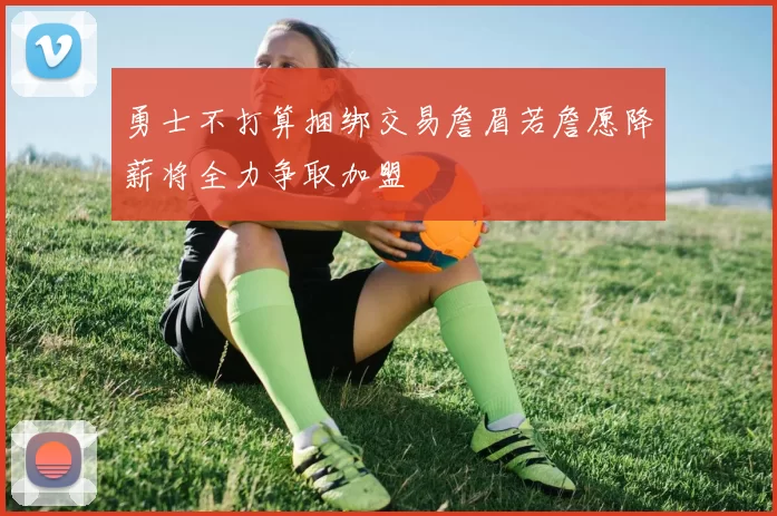 勇士不打算捆绑交易詹眉若詹愿降薪将全力争取加盟