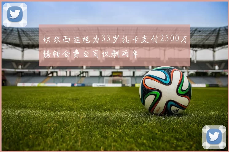 切尔西拒绝为33岁扎卡支付2500万镑转会费合同仅剩两年