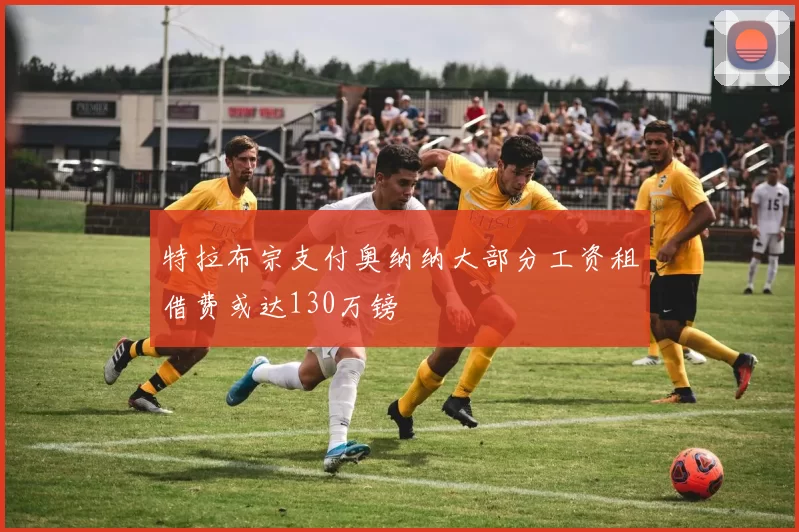 特拉布宗支付奥纳纳大部分工资租借费或达130万镑