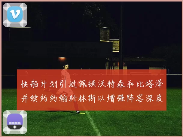 快船计划引进佩顿沃特森和比塔泽并续约约翰科林斯以增强阵容深度
