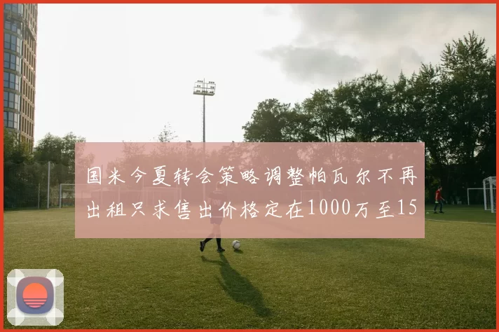 国米今夏转会策略调整帕瓦尔不再出租只求售出价格定在1000万至1500万欧